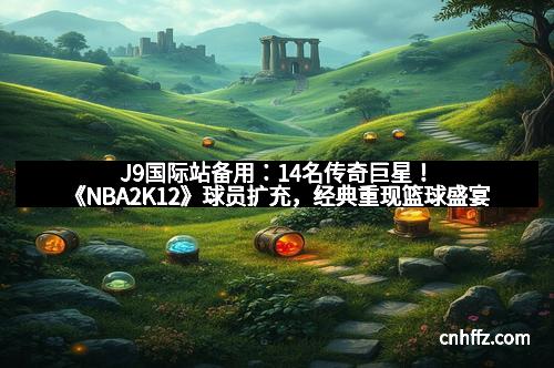 J9国际站备用：14名传奇巨星！《NBA2K12》球员扩充，经典重现篮球盛宴