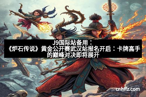 J9国际站备用：《炉石传说》黄金公开赛武汉站报名开启：卡牌高手的巅峰对决即将展开！