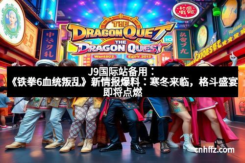 J9国际站备用：《铁拳6血统叛乱》新情报爆料：寒冬来临，格斗盛宴即将点燃