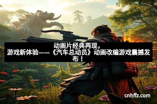 动画片经典再现，游戏新体验——《汽车总动员》动画改编游戏震撼发布！